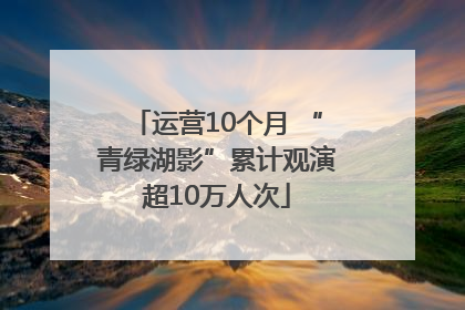 运营10个月 “青绿湖影”累计观演超10万人次