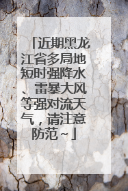 近期黑龙江省多局地短时强降水、雷暴大风等强对流天气，请注意防范～
