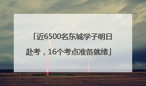 近6500名东城学子明日赴考，16个考点准备就绪