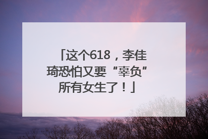 这个618，李佳琦恐怕又要“辜负”所有女生了！