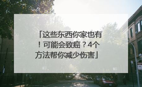 这些东西你家也有！可能会致癌？4个方法帮你减少伤害