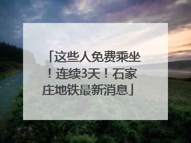 这些人免费乘坐！连续3天！石家庄地铁最新消息