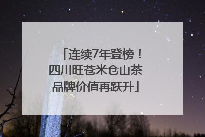 连续7年登榜！四川旺苍米仓山茶品牌价值再跃升