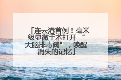 连云港首例！毫米级显微手术打开 “大脑排毒阀”，唤醒消失的记忆