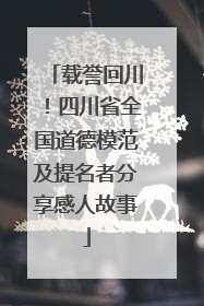 载誉回川！四川省全国道德模范及提名者分享感人故事