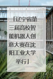 辽宁省第三届高校智能机器人创意大赛在沈阳工业大学举行