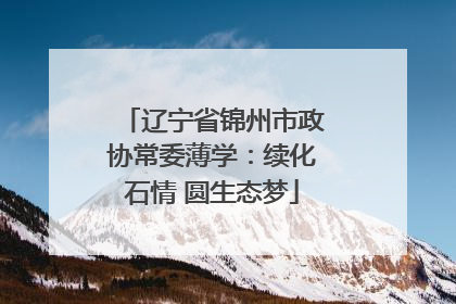 辽宁省锦州市政协常委薄学：续化石情 圆生态梦
