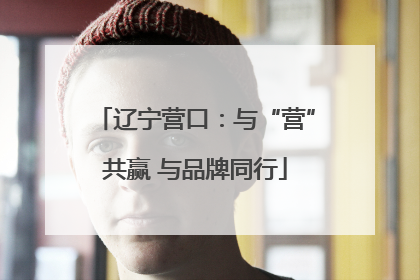 辽宁营口：与“营”共赢 与品牌同行
