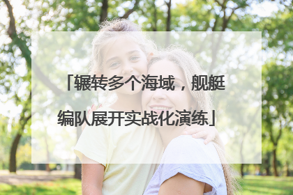 辗转多个海域，舰艇编队展开实战化演练