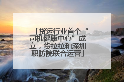 货运行业首个“司机健康中心”成立，货拉拉和深圳职防院联合运营