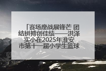 赛场鏖战展锋芒 团结拼搏创佳绩——洪泽实小在2025年淮安市第十一届小学生篮球比赛中再获佳绩
