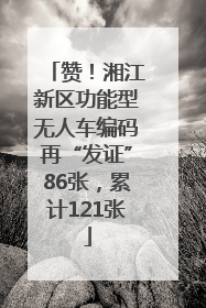 赞！湘江新区功能型无人车编码再“发证”86张，累计121张