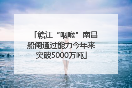 赣江“咽喉”南昌船闸通过能力今年来突破5000万吨