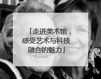 走进美术馆，感受艺术与科技融合的魅力
