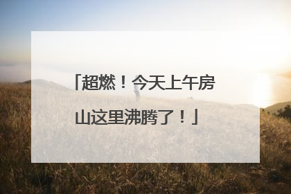 超燃！今天上午房山这里沸腾了！