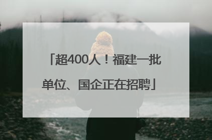 超400人！福建一批单位、国企正在招聘