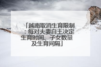 越南取消生育限制：每对夫妻自主决定生育时间、子女数量及生育间隔