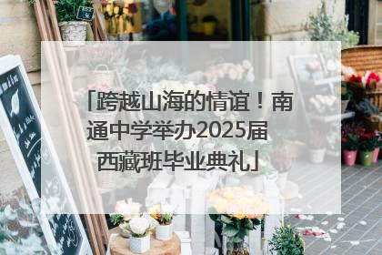 跨越山海的情谊！南通中学举办2025届西藏班毕业典礼