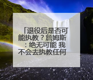 退役后是否可能执教？詹姆斯：绝无可能 我不会去执教任何球队