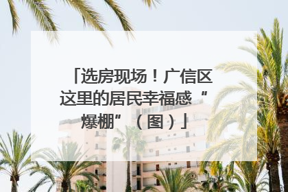 选房现场！广信区这里的居民幸福感“爆棚”（图）