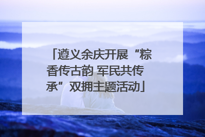 遵义余庆开展“粽香传古韵 军民共传承”双拥主题活动