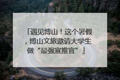 遇见博山！这个暑假，博山文旅邀请大学生做“最强宣推官”