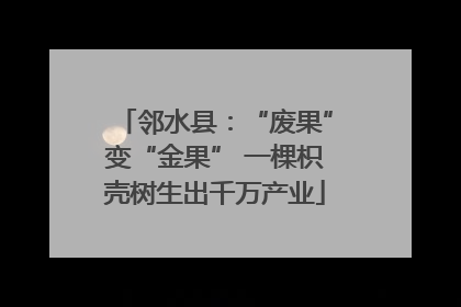 邻水县：“废果”变“金果” 一棵枳壳树生出千万产业