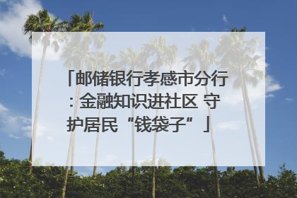 邮储银行孝感市分行：金融知识进社区 守护居民“钱袋子”