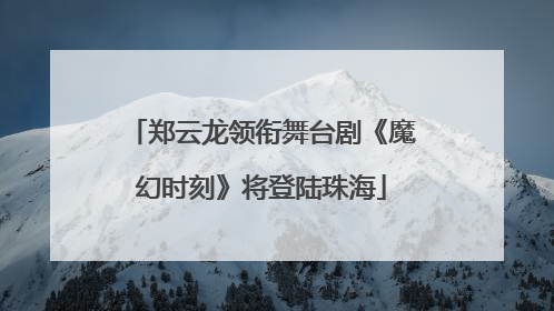 郑云龙领衔舞台剧《魔幻时刻》将登陆珠海