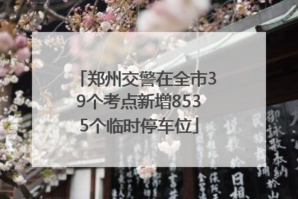 郑州交警在全市39个考点新增8535个临时停车位
