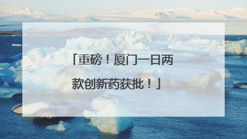 重磅！厦门一日两款创新药获批！