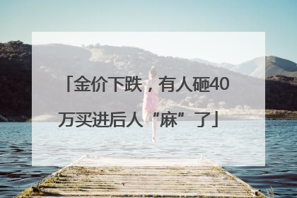金价下跌，有人砸40万买进后人“麻”了