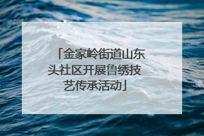 金家岭街道山东头社区开展鲁绣技艺传承活动