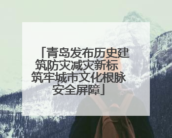 青岛发布历史建筑防灾减灾新标 筑牢城市文化根脉安全屏障