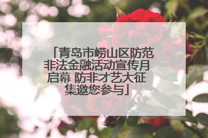 青岛市崂山区防范非法金融活动宣传月启幕 防非才艺大征集邀您参与