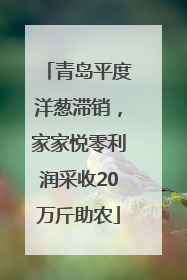 青岛平度洋葱滞销，家家悦零利润采收20万斤助农