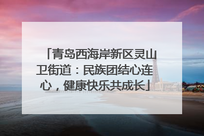 青岛西海岸新区灵山卫街道：民族团结心连心，健康快乐共成长