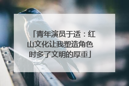 青年演员于适：红山文化让我塑造角色时多了文明的厚重