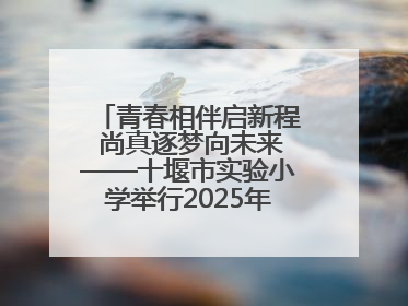 青春相伴启新程 尚真逐梦向未来——十堰市实验小学举行2025年六年级毕业典礼