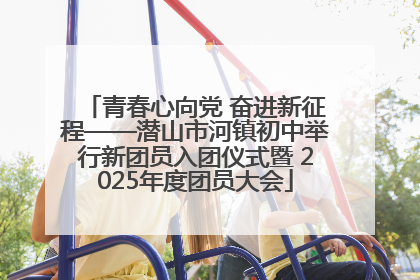 青春心向党 奋进新征程——潜山市河镇初中举行新团员入团仪式暨 2025年度团员大会