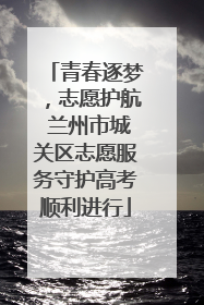 青春逐梦，志愿护航 兰州市城关区志愿服务守护高考顺利进行