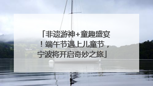 非遗游神+童趣盛宴！端午节遇上儿童节，宁波将开启奇妙之旅