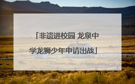 非遗进校园 龙泉中学龙狮少年申请出战