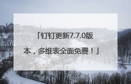钉钉更新7.7.0版本，多维表全面免费！