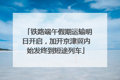 铁路端午假期运输明日开启，加开京津冀内始发终到短途列车