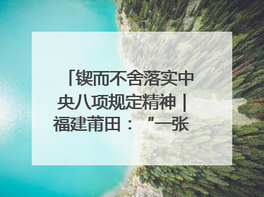 锲而不舍落实中央八项规定精神｜福建莆田：“一张表”“一张图”为基层减轻“数字负担”
