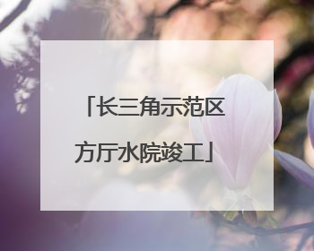 长三角示范区方厅水院竣工