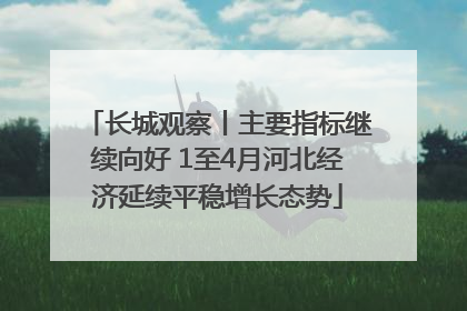 长城观察丨主要指标继续向好 1至4月河北经济延续平稳增长态势