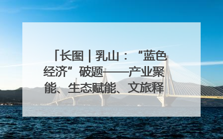 长图｜乳山：“蓝色经济”破题——产业聚能、生态赋能、文旅释能的协同路径