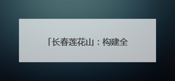 长春莲花山：构建全龄段研学生态圈 激活文旅融合新引擎